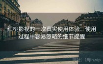 红桃影视的一次真实使用体验：使用过程中容易忽略的细节提醒