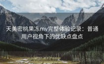天美密桃果冻mv完整体验记录：普通用户视角下的优缺点盘点