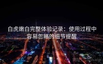 白虎嫩白完整体验记录：使用过程中容易忽略的细节提醒