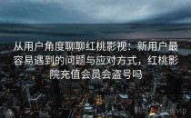 从用户角度聊聊红桃影视：新用户最容易遇到的问题与应对方式，红桃影院充值会员会盗号吗