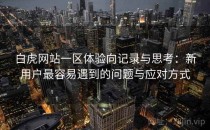 白虎网站一区体验向记录与思考：新用户最容易遇到的问题与应对方式