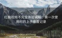 红桃视频不完全体验说明：第一次使用时的上手难度记录