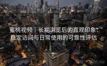 蜜桃视频｜长期浏览后的直观印象：稳定访问与日常使用的可靠性评估