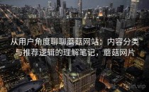 从用户角度聊聊蘑菇网站：内容分类与推荐逻辑的理解笔记，蘑菇网片