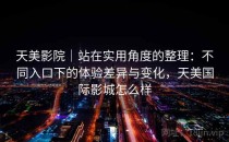 天美影院｜站在实用角度的整理：不同入口下的体验差异与变化，天美国际影城怎么样