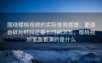 围绕樱桃视频的实际使用感想：更适合碎片时间还是长时间浏览，樱桃视频里面要演的是什么