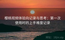 樱桃视频体验向记录与思考：第一次使用时的上手难度记录