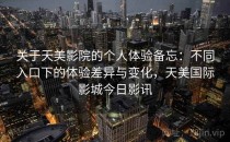 关于天美影院的个人体验备忘：不同入口下的体验差异与变化，天美国际影城今日影讯