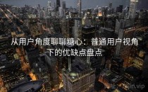 从用户角度聊聊糖心：普通用户视角下的优缺点盘点