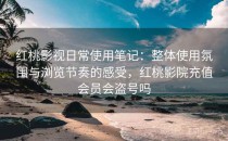 红桃影视日常使用笔记：整体使用氛围与浏览节奏的感受，红桃影院充值会员会盗号吗