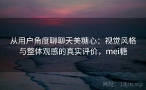 从用户角度聊聊天美糖心：视觉风格与整体观感的真实评价，mei糖