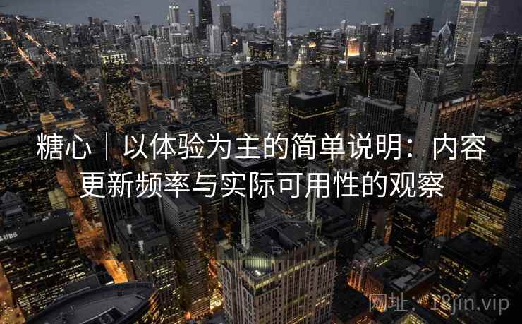 糖心｜以体验为主的简单说明：内容更新频率与实际可用性的观察  第2张