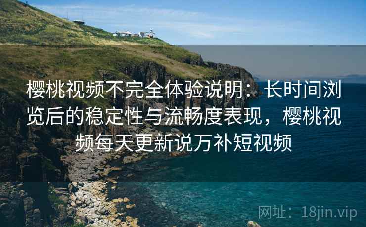 樱桃视频不完全体验说明:长时间浏览后的稳定性与流畅度表现,樱桃视频每天更新说万补短视频 第1张 樱桃视频不完全体验说明:长时间浏览后的稳定性与流畅度表现,樱桃视频每天更新说万补短视频 第1张