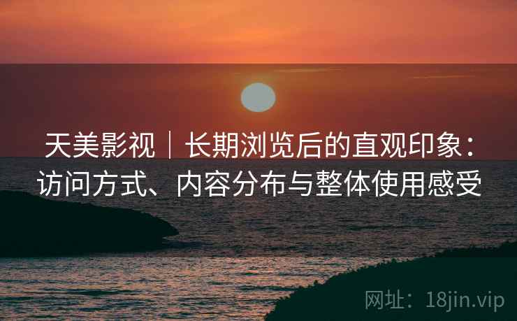 天美影视|长期浏览后的直观印象:访问方式、内容分布与整体使用感受 第2张 天美影视|长期浏览后的直观印象:访问方式、内容分布与整体使用感受 第2张