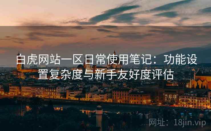 白虎网站一区日常使用笔记:功能设置复杂度与新手友好度评估 第1张 白虎网站一区日常使用笔记:功能设置复杂度与新手友好度评估 第1张