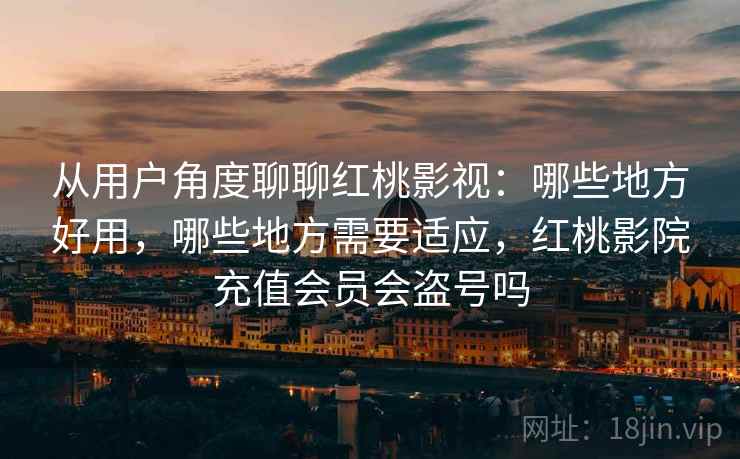 从用户角度聊聊红桃影视:哪些地方好用,哪些地方需要适应,红桃影院充值会员会盗号吗 第2张 从用户角度聊聊红桃影视:哪些地方好用,哪些地方需要适应,红桃影院充值会员会盗号吗 第2张
