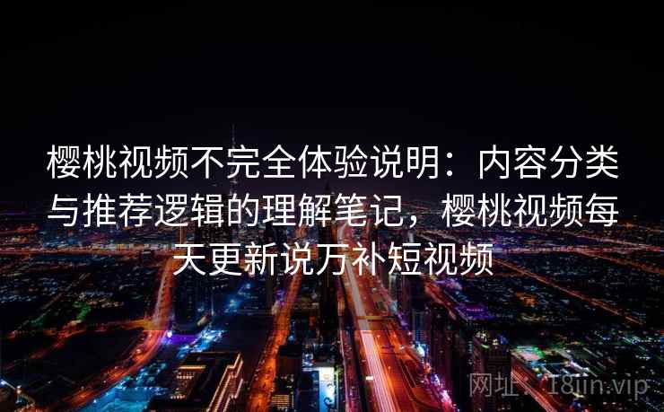 樱桃视频不完全体验说明：内容分类与推荐逻辑的理解笔记，樱桃视频每天更新说万补短视频  第2张
