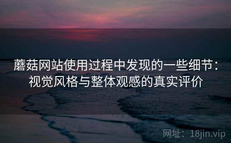 蘑菇网站使用过程中发现的一些细节:视觉风格与整体观感的真实评价 第1张 蘑菇网站使用过程中发现的一些细节:视觉风格与整体观感的真实评价 第1张
