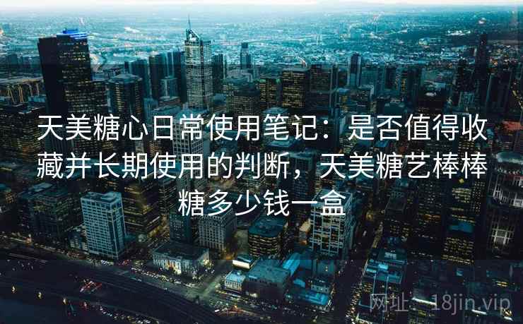 天美糖心日常使用笔记：是否值得收藏并长期使用的判断，天美糖艺棒棒糖多少钱一盒  第1张