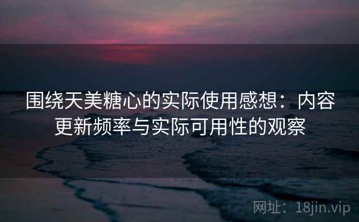 围绕天美糖心的实际使用感想:内容更新频率与实际可用性的观察 第1张 围绕天美糖心的实际使用感想:内容更新频率与实际可用性的观察 第1张