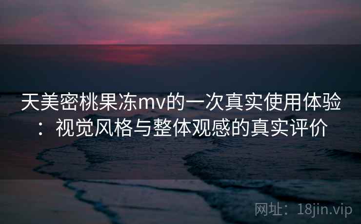 天美密桃果冻mv的一次真实使用体验：视觉风格与整体观感的真实评价  第1张