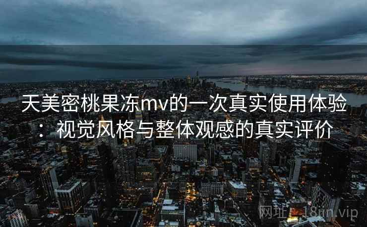 天美密桃果冻mv的一次真实使用体验：视觉风格与整体观感的真实评价  第2张