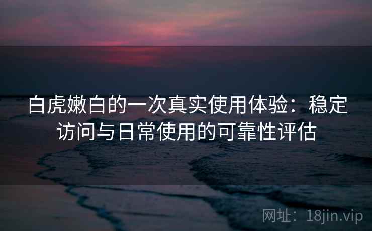 白虎嫩白的一次真实使用体验:稳定访问与日常使用的可靠性评估 第1张 白虎嫩白的一次真实使用体验:稳定访问与日常使用的可靠性评估 第1张