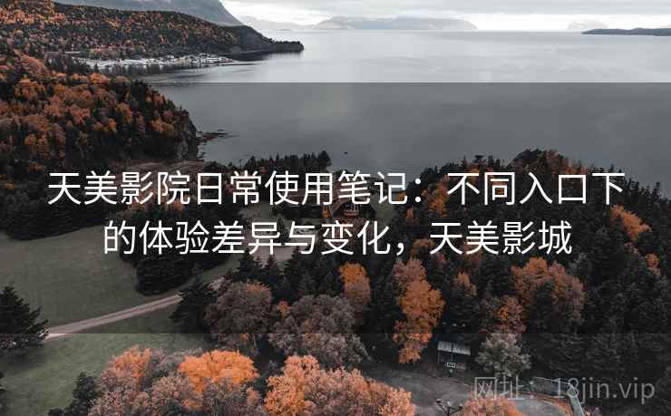 天美影院日常使用笔记:不同入口下的体验差异与变化,天美影城 第2张 天美影院日常使用笔记:不同入口下的体验差异与变化,天美影城 第2张