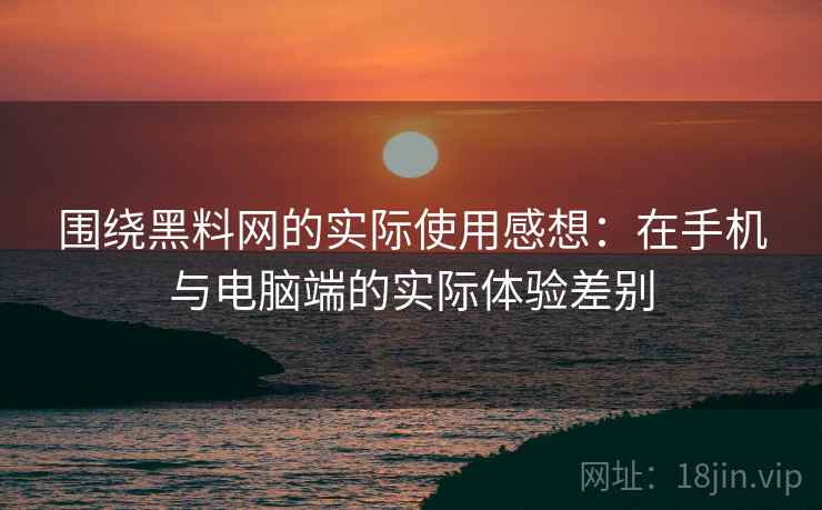 围绕黑料网的实际使用感想：在手机与电脑端的实际体验差别  第1张
