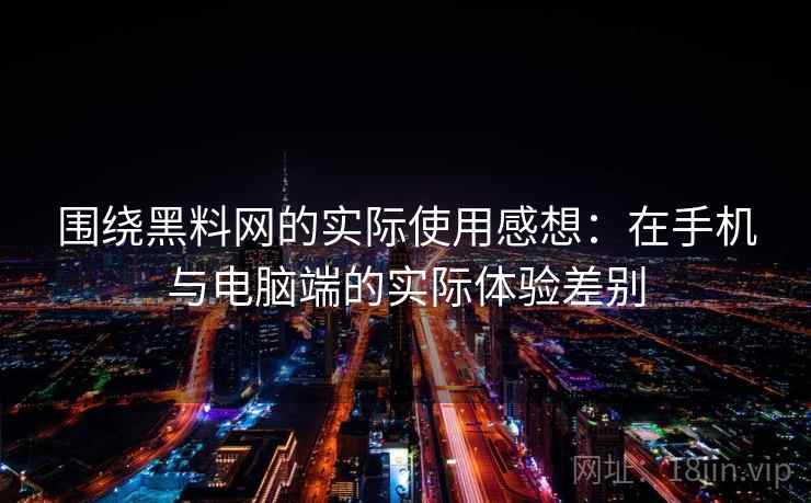围绕黑料网的实际使用感想：在手机与电脑端的实际体验差别  第2张