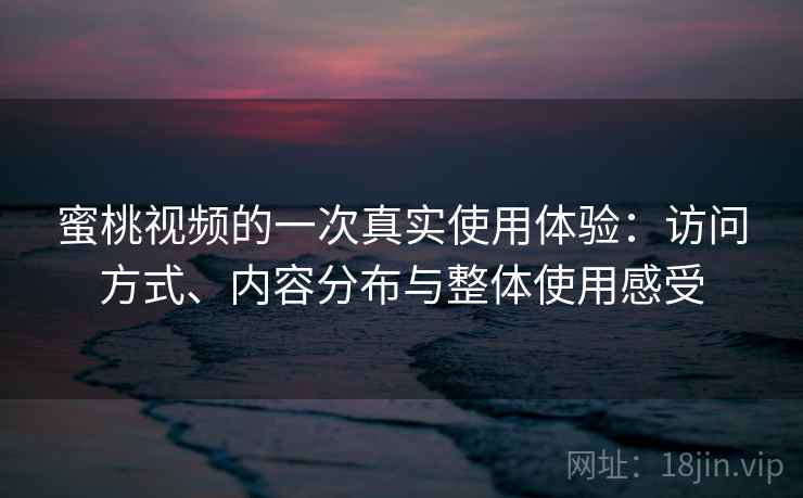 蜜桃视频的一次真实使用体验：访问方式、内容分布与整体使用感受  第2张