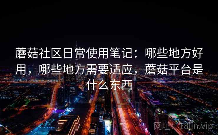 蘑菇社区日常使用笔记：哪些地方好用，哪些地方需要适应，蘑菇平台是什么东西  第2张