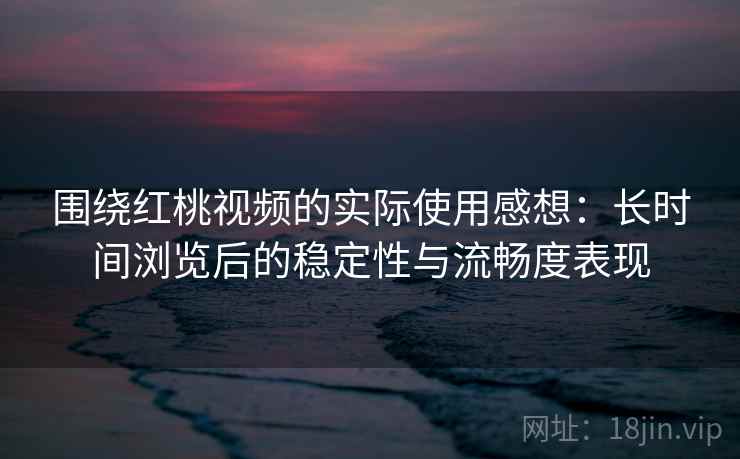 围绕红桃视频的实际使用感想：长时间浏览后的稳定性与流畅度表现  第1张