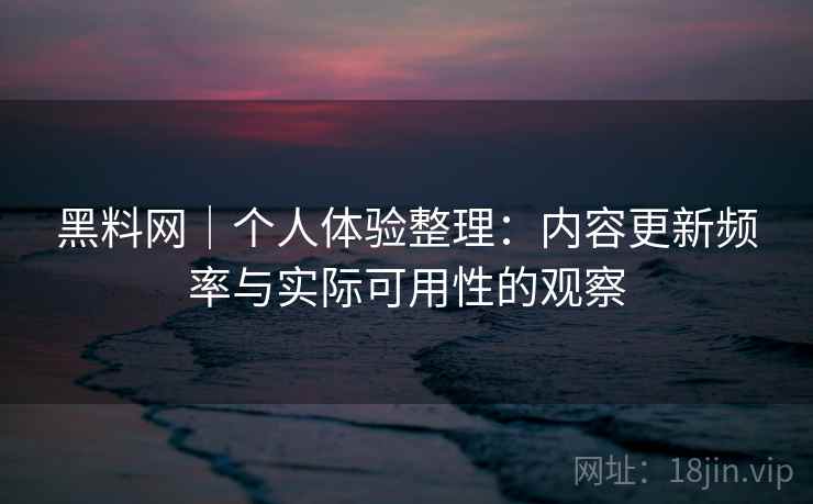 黑料网|个人体验整理:内容更新频率与实际可用性的观察 第2张 黑料网|个人体验整理:内容更新频率与实际可用性的观察 第2张