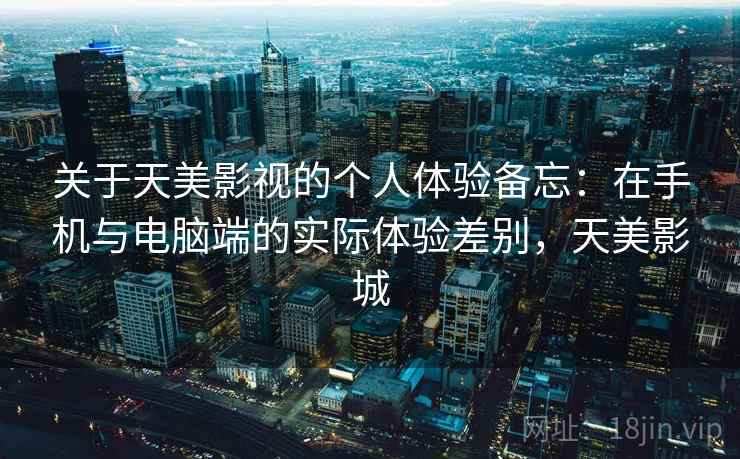 关于天美影视的个人体验备忘：在手机与电脑端的实际体验差别，天美影城  第1张