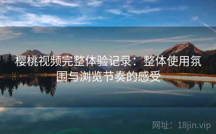 樱桃视频完整体验记录:整体使用氛围与浏览节奏的感受 第2张 樱桃视频完整体验记录:整体使用氛围与浏览节奏的感受 第2张