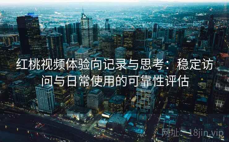 红桃视频体验向记录与思考:稳定访问与日常使用的可靠性评估 第1张 红桃视频体验向记录与思考:稳定访问与日常使用的可靠性评估 第1张