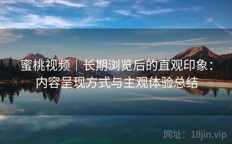 蜜桃视频｜长期浏览后的直观印象：内容呈现方式与主观体验总结  第1张