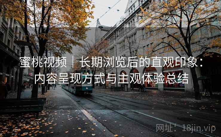 蜜桃视频｜长期浏览后的直观印象：内容呈现方式与主观体验总结  第2张