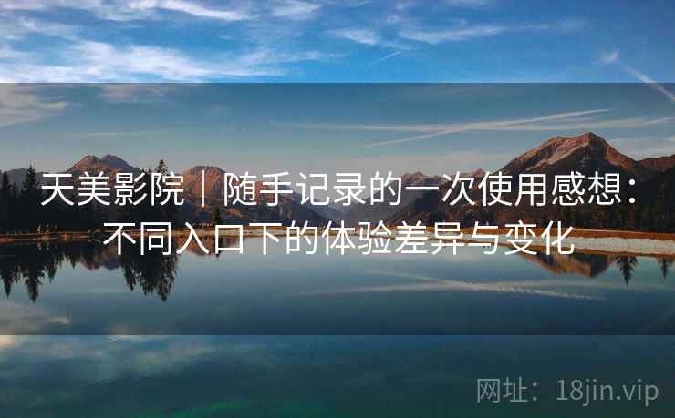 天美影院|随手记录的一次使用感想:不同入口下的体验差异与变化 第1张 天美影院|随手记录的一次使用感想:不同入口下的体验差异与变化 第1张
