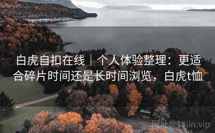 白虎自扣在线|个人体验整理:更适合碎片时间还是长时间浏览,白虎t恤 第1张 白虎自扣在线|个人体验整理:更适合碎片时间还是长时间浏览,白虎t恤 第1张