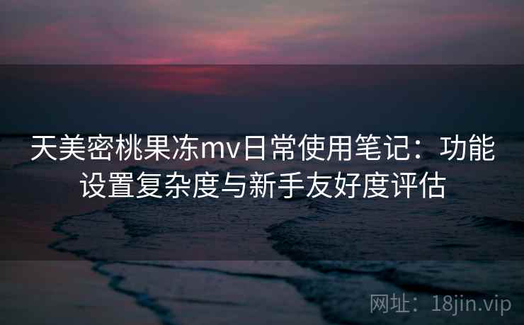 天美密桃果冻mv日常使用笔记:功能设置复杂度与新手友好度评估 第2张 天美密桃果冻mv日常使用笔记:功能设置复杂度与新手友好度评估 第2张