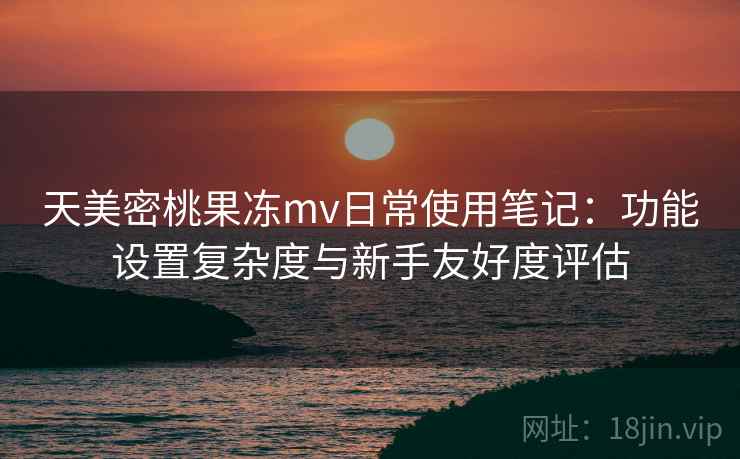 天美密桃果冻mv日常使用笔记:功能设置复杂度与新手友好度评估 第1张 天美密桃果冻mv日常使用笔记:功能设置复杂度与新手友好度评估 第1张