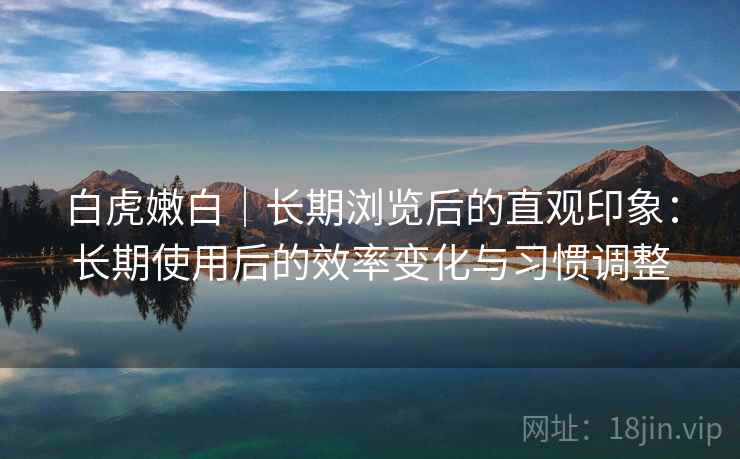 白虎嫩白｜长期浏览后的直观印象：长期使用后的效率变化与习惯调整  第1张