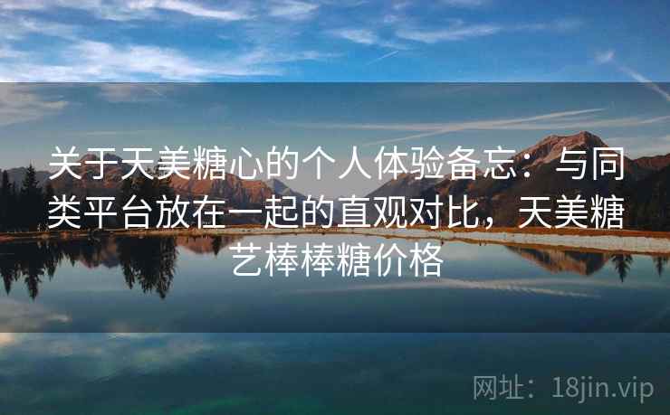 关于天美糖心的个人体验备忘:与同类平台放在一起的直观对比,天美糖艺棒棒糖价格 第2张 关于天美糖心的个人体验备忘:与同类平台放在一起的直观对比,天美糖艺棒棒糖价格 第2张