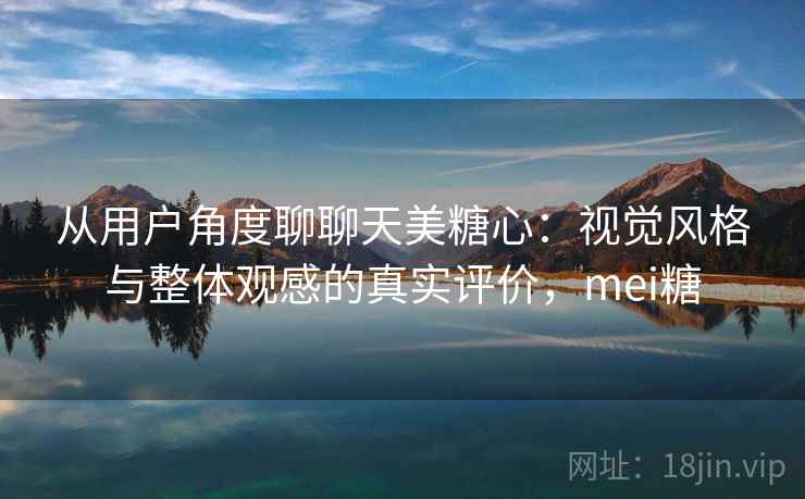 从用户角度聊聊天美糖心:视觉风格与整体观感的真实评价,mei糖 第2张 从用户角度聊聊天美糖心:视觉风格与整体观感的真实评价,mei糖 第2张
