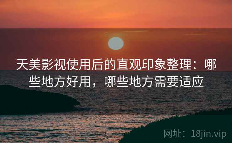 天美影视使用后的直观印象整理:哪些地方好用,哪些地方需要适应 第2张 天美影视使用后的直观印象整理:哪些地方好用,哪些地方需要适应 第2张