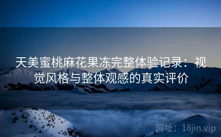 天美蜜桃麻花果冻完整体验记录:视觉风格与整体观感的真实评价 第1张 天美蜜桃麻花果冻完整体验记录:视觉风格与整体观感的真实评价 第1张