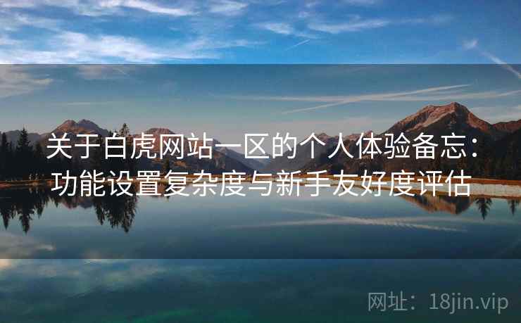 关于白虎网站一区的个人体验备忘：功能设置复杂度与新手友好度评估  第2张