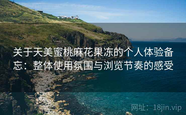 关于天美蜜桃麻花果冻的个人体验备忘：整体使用氛围与浏览节奏的感受  第2张